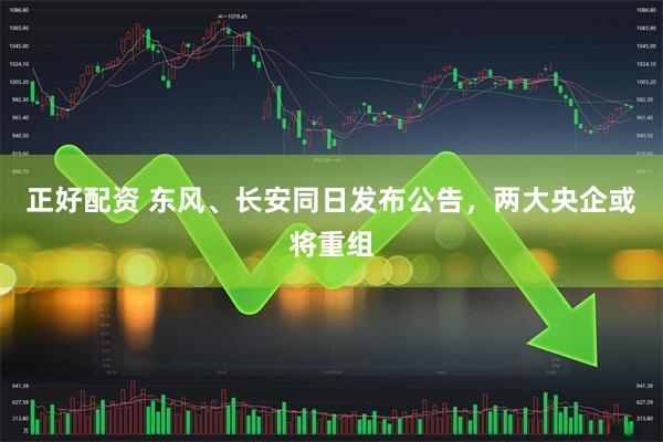 正好配资 东风、长安同日发布公告，两大央企或将重组