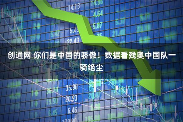 创通网 你们是中国的骄傲！数据看残奥中国队一骑绝尘