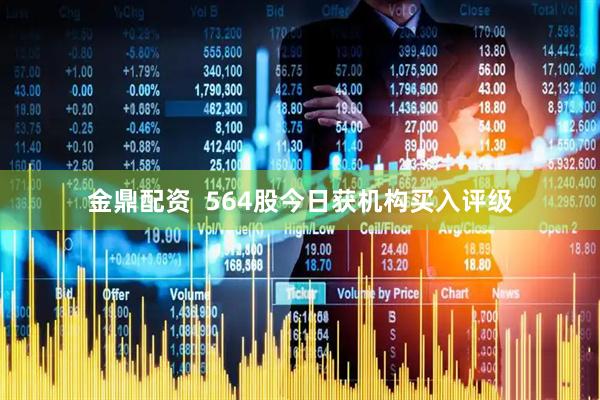 金鼎配资  564股今日获机构买入评级