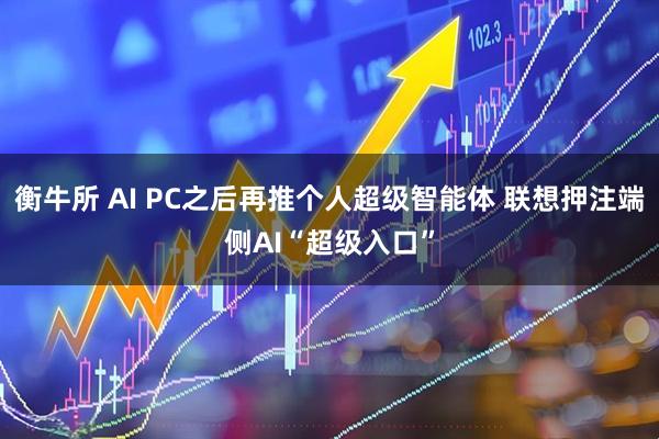 衡牛所 AI PC之后再推个人超级智能体 联想押注端侧AI“超级入口”