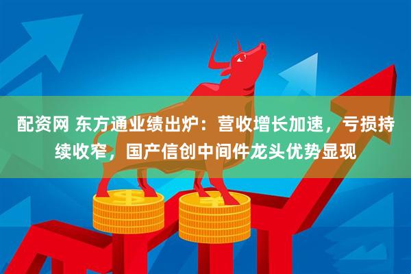 配资网 东方通业绩出炉：营收增长加速，亏损持续收窄，国产信创中间件龙头优势显现