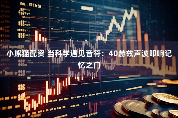 小熊猫配资 当科学遇见音符：40赫兹声波叩响记忆之门