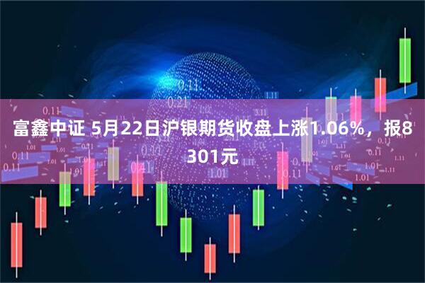 富鑫中证 5月22日沪银期货收盘上涨1.06%，报8301元