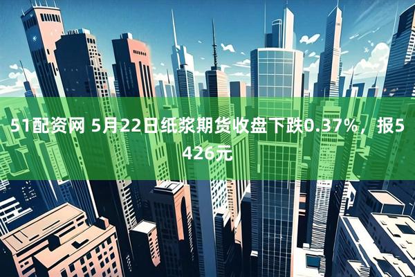 51配资网 5月22日纸浆期货收盘下跌0.37%，报5426元
