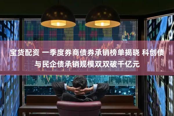 宝货配资 一季度券商债券承销榜单揭晓 科创债与民企债承销规模双双破千亿元