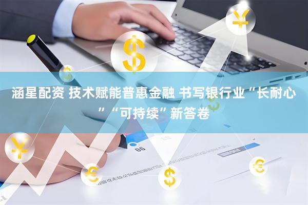 涵星配资 技术赋能普惠金融 书写银行业“长耐心”“可持续”新答卷