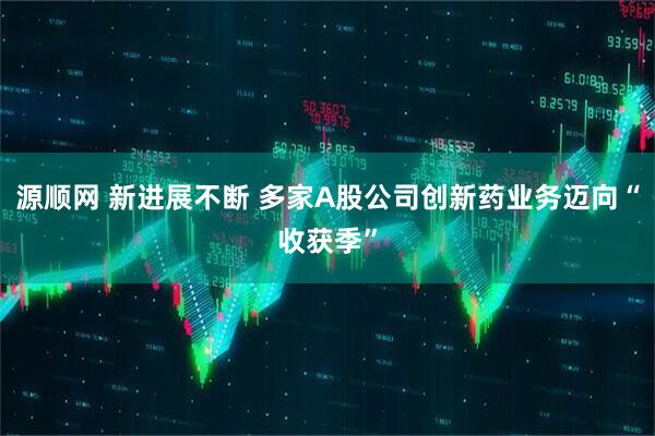 源顺网 新进展不断 多家A股公司创新药业务迈向“收获季”