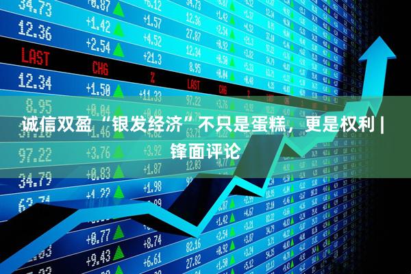 诚信双盈 “银发经济”不只是蛋糕，更是权利 | 锋面评论