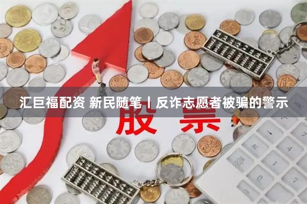 汇巨福配资 新民随笔丨反诈志愿者被骗的警示