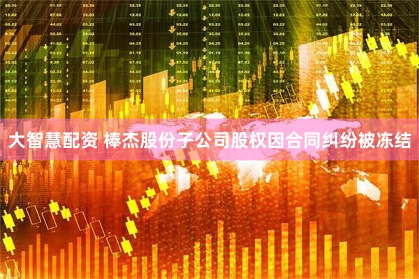 大智慧配资 棒杰股份子公司股权因合同纠纷被冻结