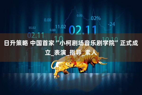 日升策略 中国首家“小柯剧场音乐剧学院”正式成立_表演_指导_素人