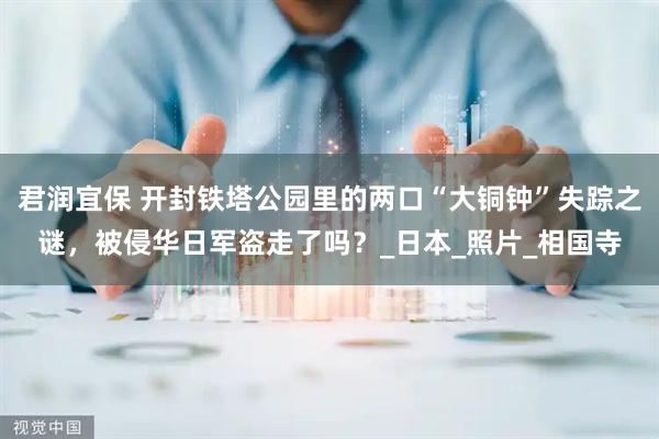 君润宜保 开封铁塔公园里的两口“大铜钟”失踪之谜，被侵华日军盗走了吗？_日本_照片_相国寺