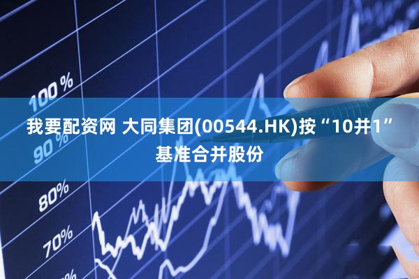 我要配资网 大同集团(00544.HK)按“10并1”基准合并股份