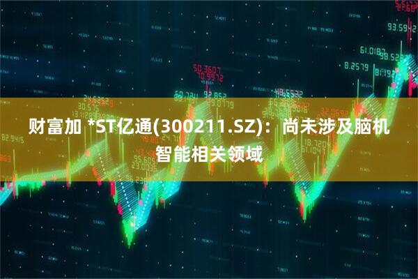 财富加 *ST亿通(300211.SZ)：尚未涉及脑机智能相关领域