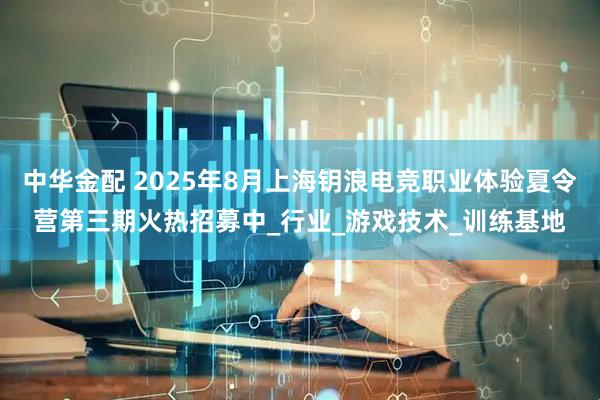 中华金配 2025年8月上海钥浪电竞职业体验夏令营第三期火热招募中_行业_游戏技术_训练基地