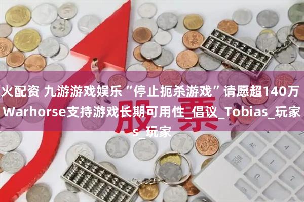 火配资 九游游戏娱乐“停止扼杀游戏”请愿超140万 Warhorse支持游戏长期可用性_倡议_Tobias_玩家
