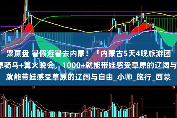 聚赢盘 暑假避暑去内蒙！「内蒙古5天4晚旅游团报价」含希拉穆仁草原骑马+篝火晚会，1000+就能带娃感受草原的辽阔与自由_小帅_旅行_西蒙