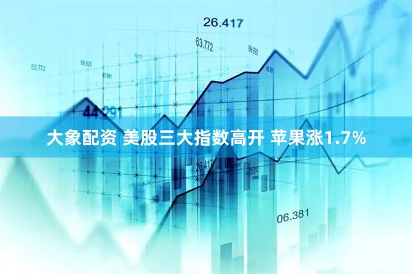 大象配资 美股三大指数高开 苹果涨1.7%