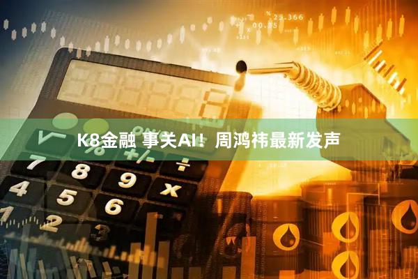 K8金融 事关AI！周鸿祎最新发声