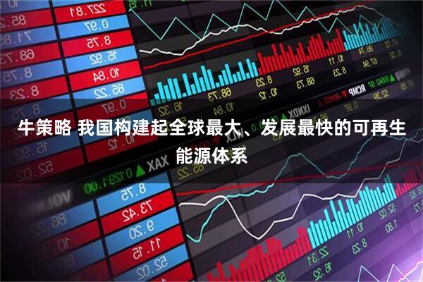 牛策略 我国构建起全球最大、发展最快的可再生能源体系