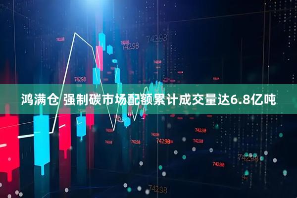 鸿满仓 强制碳市场配额累计成交量达6.8亿吨
