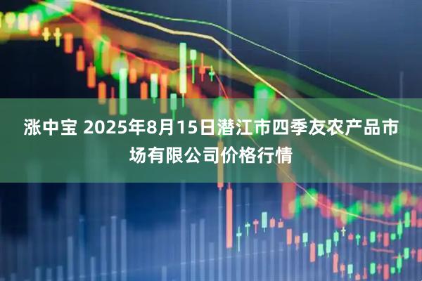 涨中宝 2025年8月15日潜江市四季友农产品市场有限公司价格行情