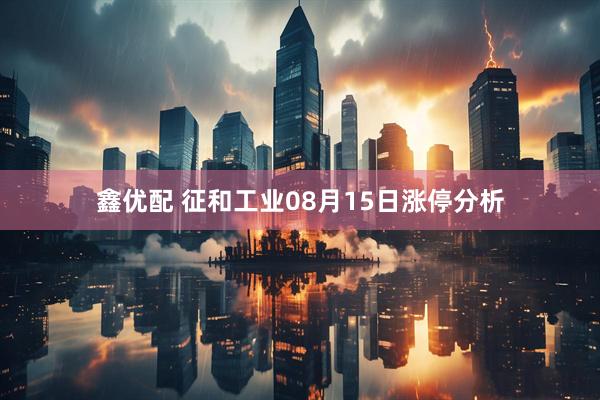 鑫优配 征和工业08月15日涨停分析
