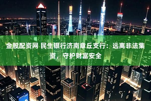金股配资网 民生银行济南章丘支行：远离非法集资，守护财富安全