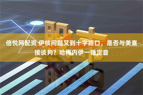 倍悦网配资 伊核问题又到十字路口，是否与美直接谈判？哈梅内伊一锤定音