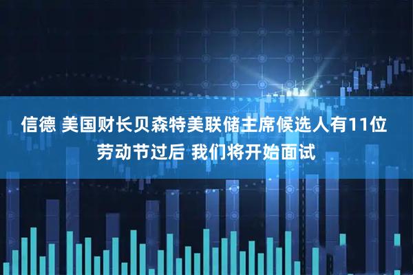 信德 美国财长贝森特美联储主席候选人有11位 劳动节过后 我们将开始面试