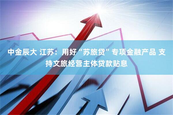 中金辰大 江苏：用好“苏旅贷”专项金融产品 支持文旅经营主体贷款贴息