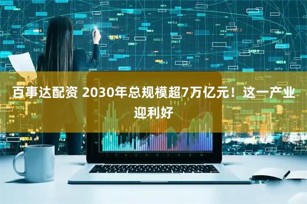 百事达配资 2030年总规模超7万亿元！这一产业迎利好