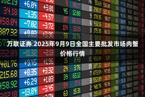 万联证券 2025年9月9日全国主要批发市场肉蟹价格行情