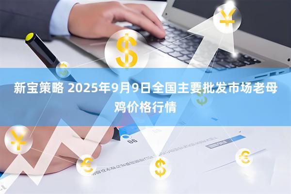 新宝策略 2025年9月9日全国主要批发市场老母鸡价格行情