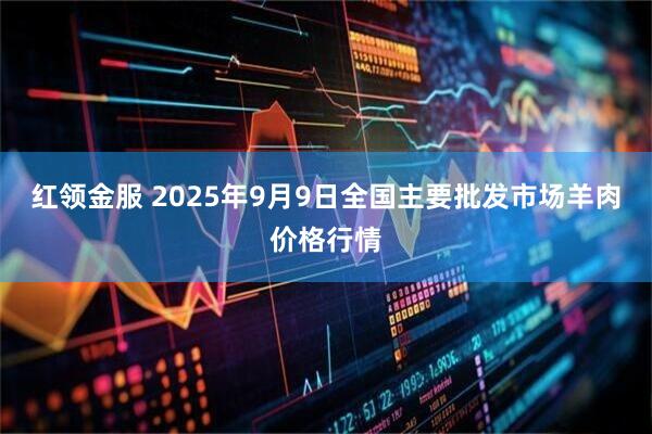 红领金服 2025年9月9日全国主要批发市场羊肉价格行情