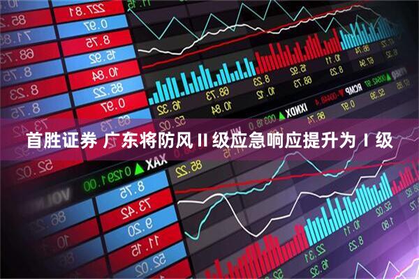 首胜证券 广东将防风Ⅱ级应急响应提升为Ⅰ级