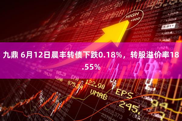 九鼎 6月12日晨丰转债下跌0.18%，转股溢价率18.55%