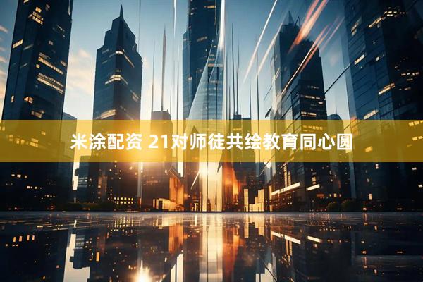 米涂配资 21对师徒共绘教育同心圆