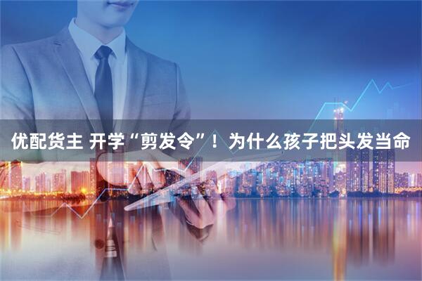 优配货主 开学“剪发令”！为什么孩子把头发当命