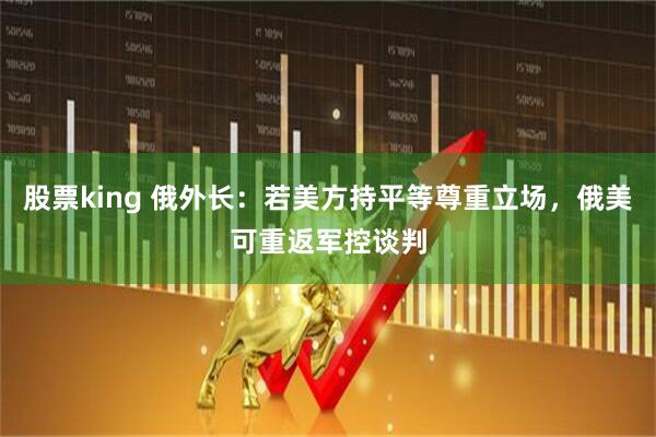股票king 俄外长：若美方持平等尊重立场，俄美可重返军控谈判