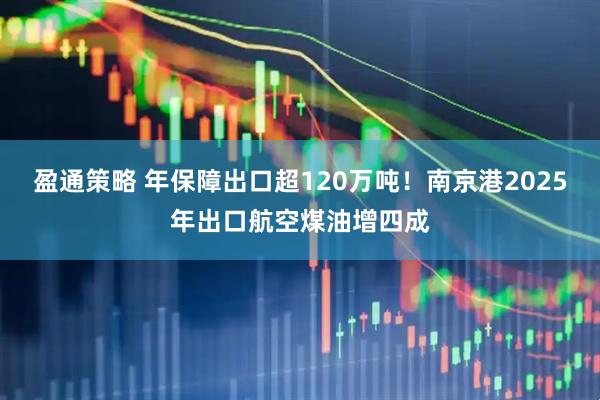 盈通策略 年保障出口超120万吨！南京港2025年出口航空煤油增四成