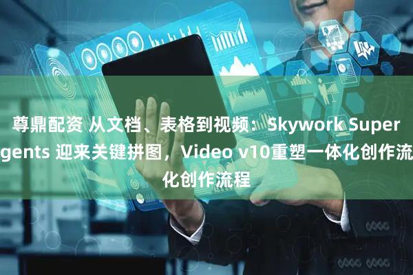 尊鼎配资 从文档、表格到视频：Skywork Super Agents 迎来关键拼图，Video v10重塑一体化创作流程