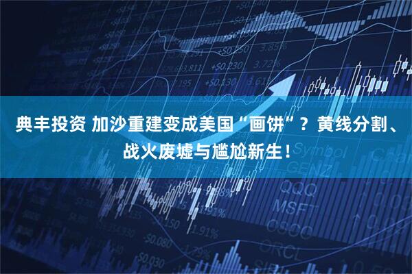 典丰投资 加沙重建变成美国“画饼”？黄线分割、战火废墟与尴尬新生！
