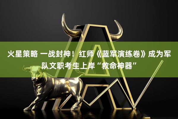 火星策略 一战封神！红师《蓝军演练卷》成为军队文职考生上岸“救命神器”