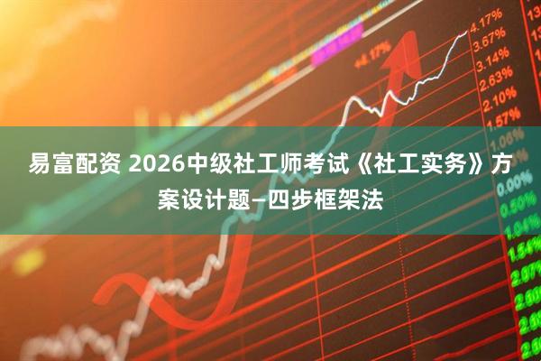 易富配资 2026中级社工师考试《社工实务》方案设计题—四步框架法