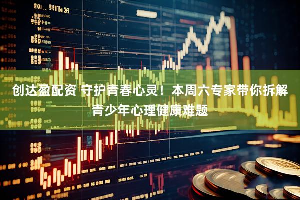 创达盈配资 守护青春心灵！本周六专家带你拆解青少年心理健康难题